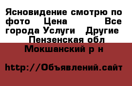 Ясновидение смотрю по фото  › Цена ­ 2 000 - Все города Услуги » Другие   . Пензенская обл.,Мокшанский р-н